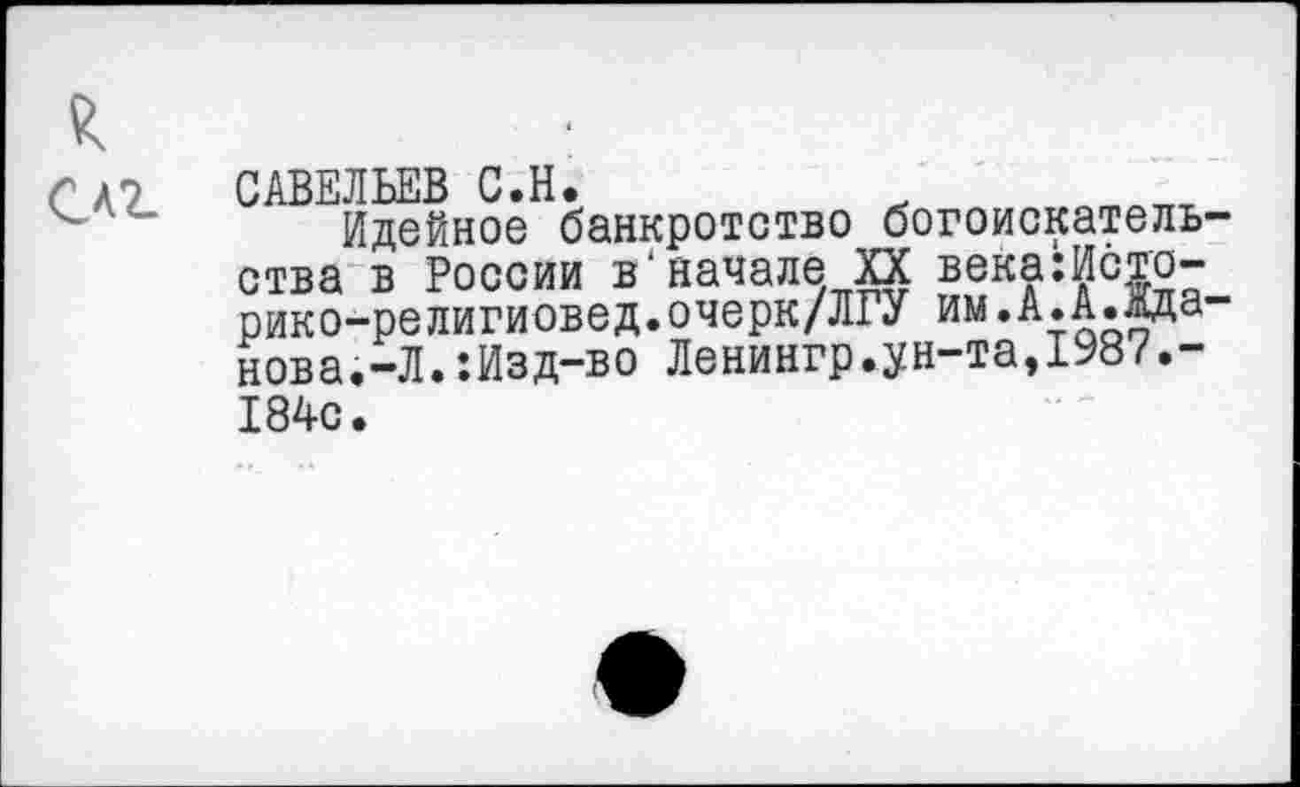 ﻿ГЛ7 САВЕЛЬЕВ С.Н.
Идейное банкротство богоискательства в России в'начале XX века:Исто-рико-религиовед.очерк/ЛГУ им.А.А.ВДа-нова.-Л.:Изд-во Ленингр.ун-та,1987.-184с.